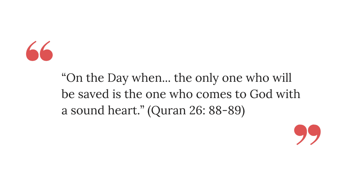 “On the Day when... the only one who will be saved is the one who comes to God with a sound heart.” (Quran 26: 88-89)